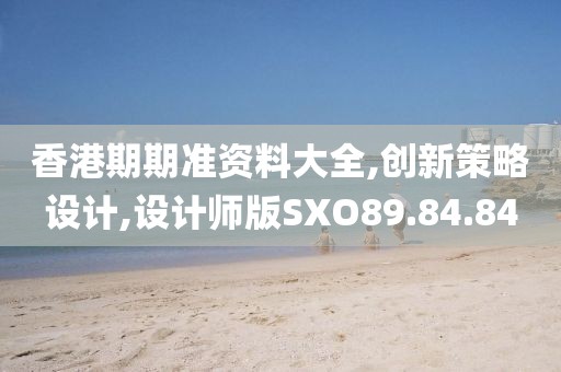 香港期期准资料大全,创新策略设计,设计师版SXO89.84.84