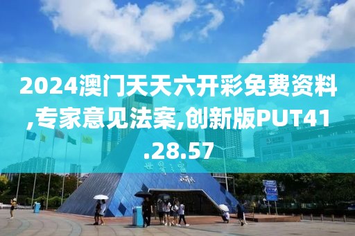 2024澳门天天六开彩免费资料,专家意见法案,创新版PUT41.28.57