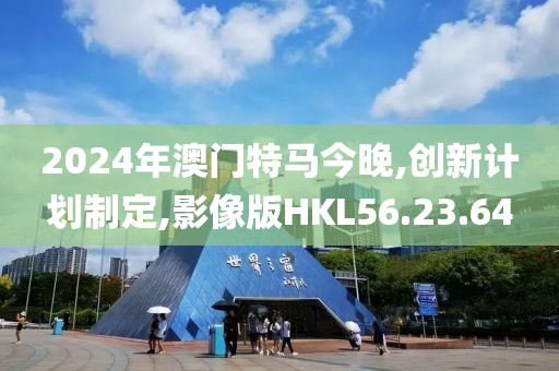 2024年澳门特马今晚,创新计划制定,影像版HKL56.23.64