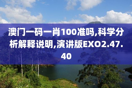 澳门一码一肖100准吗,科学分析解释说明,演讲版EXO2.47.40