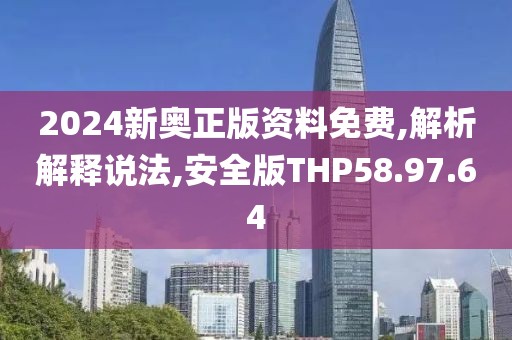 2024新奥正版资料免费,解析解释说法,安全版THP58.97.64