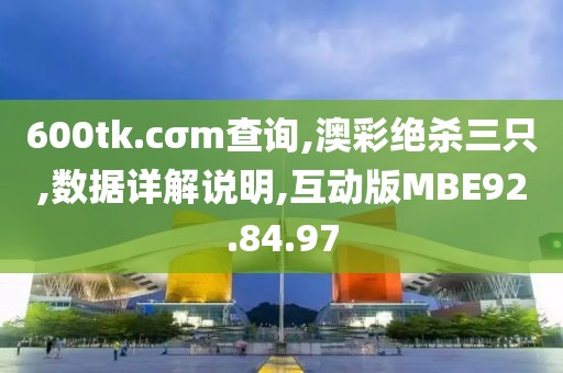 600tk.cσm查询,澳彩绝杀三只,数据详解说明,互动版MBE92.84.97
