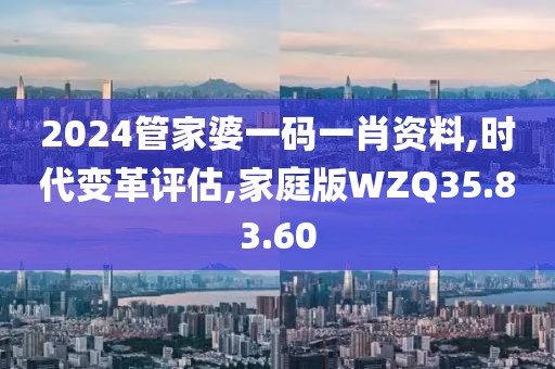 2024管家婆一码一肖资料,时代变革评估,家庭版WZQ35.83.60