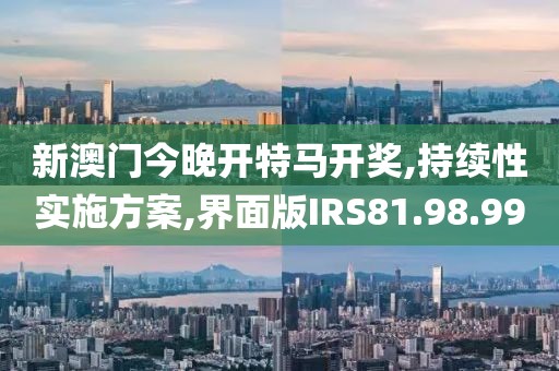 新澳门今晚开特马开奖,持续性实施方案,界面版IRS81.98.99