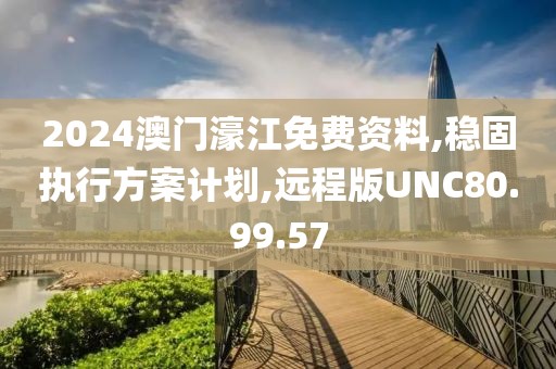 2024澳门濠江免费资料,稳固执行方案计划,远程版UNC80.99.57