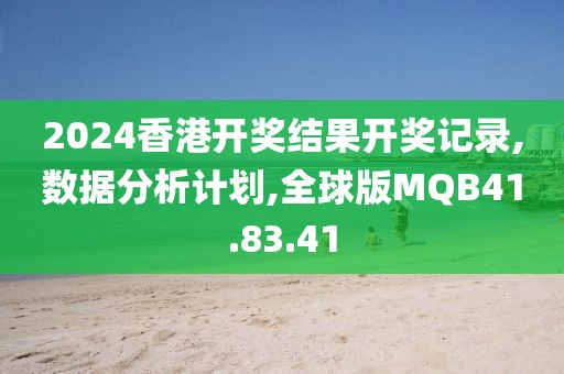 2024香港开奖结果开奖记录,数据分析计划,全球版MQB41.83.41