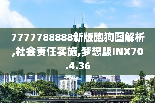 7777788888新版跑狗图解析,社会责任实施,梦想版INX70.4.36