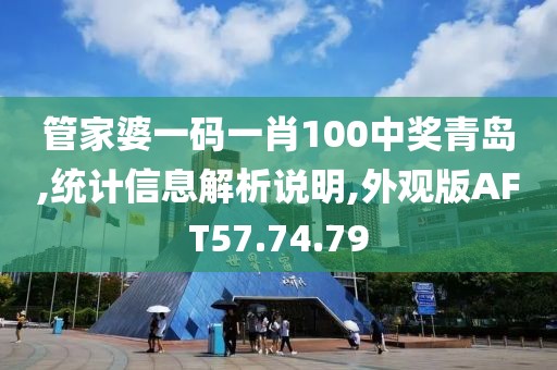 管家婆一码一肖100中奖青岛,统计信息解析说明,外观版AFT57.74.79
