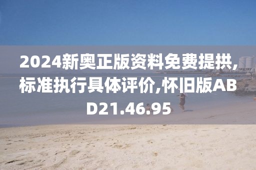 2024新奥正版资料免费提拱,标准执行具体评价,怀旧版ABD21.46.95