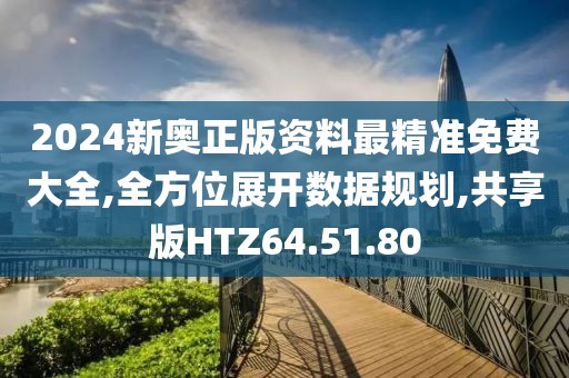 2024新奥正版资料最精准免费大全,全方位展开数据规划,共享版HTZ64.51.80
