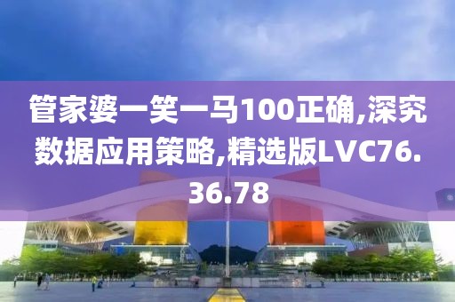 管家婆一笑一马100正确,深究数据应用策略,精选版LVC76.36.78