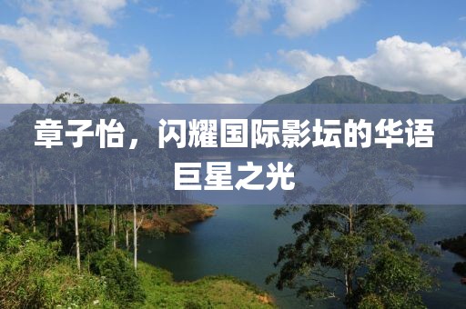 章子怡，闪耀国际影坛的华语巨星之光