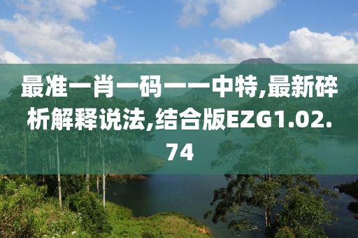 最准一肖一码一一中特,最新碎析解释说法,结合版EZG1.02.74