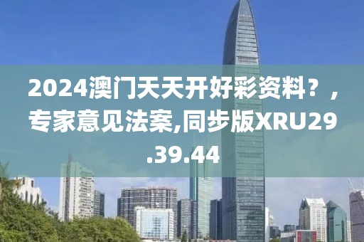 2024澳门天天开好彩资料？,专家意见法案,同步版XRU29.39.44