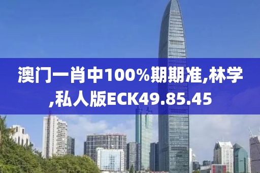 澳门一肖中100%期期准,林学,私人版ECK49.85.45