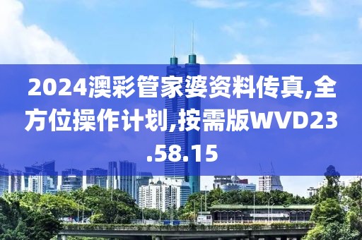 2024澳彩管家婆资料传真,全方位操作计划,按需版WVD23.58.15