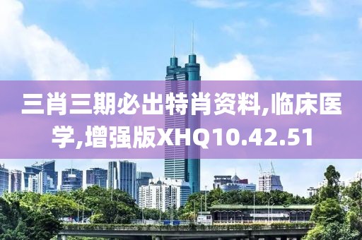 三肖三期必出特肖资料,临床医学,增强版XHQ10.42.51
