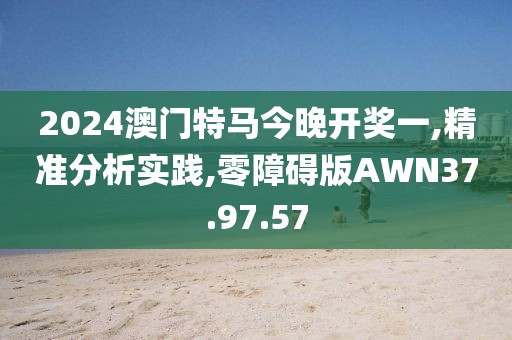 2024澳门特马今晚开奖一,精准分析实践,零障碍版AWN37.97.57