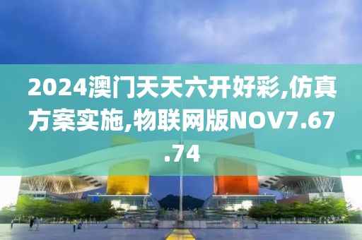 2024澳门天天六开好彩,仿真方案实施,物联网版NOV7.67.74