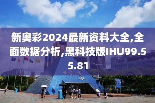 新奥彩2024最新资料大全,全面数据分析,黑科技版IHU99.55.81