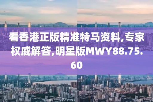 看香港正版精准特马资料,专家权威解答,明星版MWY88.75.60