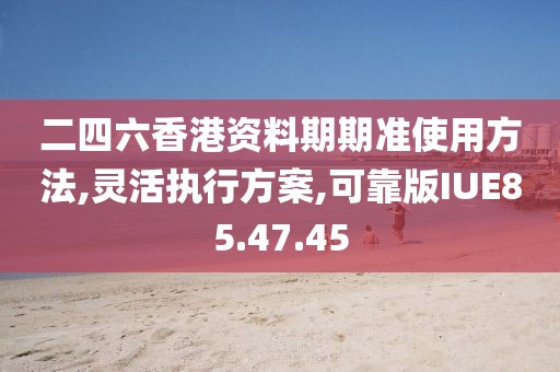 二四六香港资料期期准使用方法,灵活执行方案,可靠版IUE85.47.45