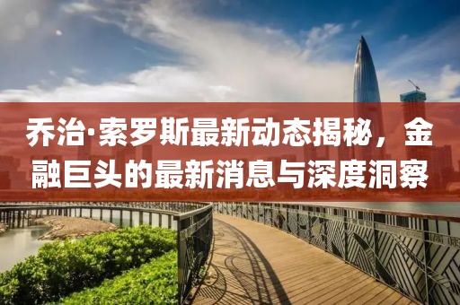 乔治·索罗斯最新动态揭秘，金融巨头的最新消息与深度洞察