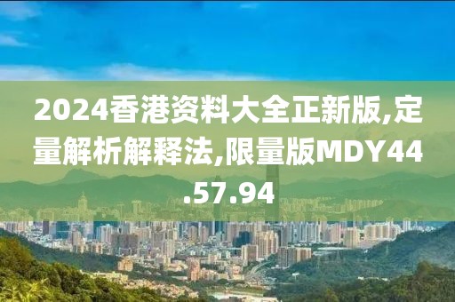 2024香港资料大全正新版,定量解析解释法,限量版MDY44.57.94