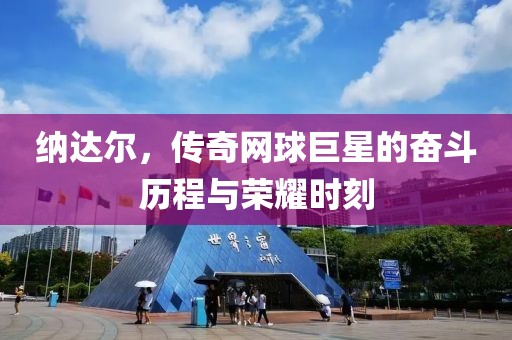 纳达尔，传奇网球巨星的奋斗历程与荣耀时刻