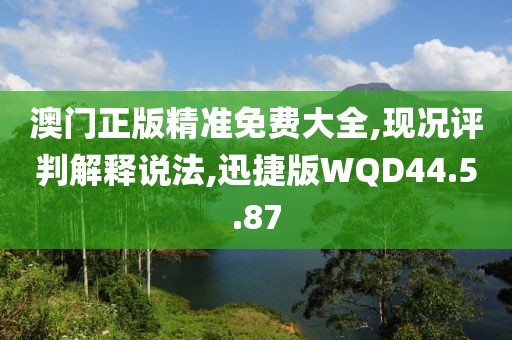 澳门正版精准免费大全,现况评判解释说法,迅捷版WQD44.5.87