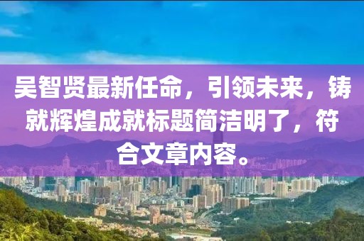 吴智贤最新任命，引领未来，铸就辉煌成就标题简洁明了，符合文章内容。