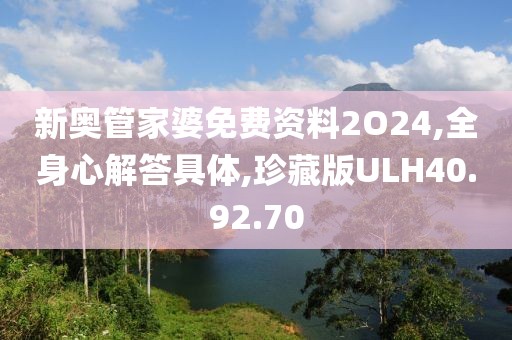 新奥管家婆免费资料2O24,全身心解答具体,珍藏版ULH40.92.70