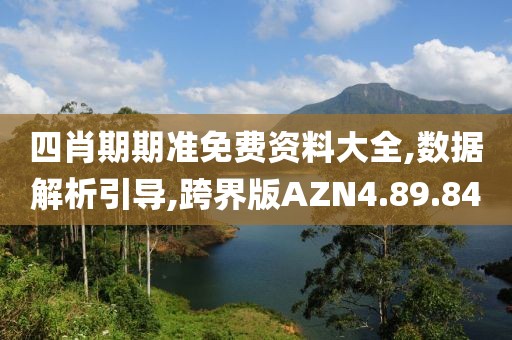 四肖期期准免费资料大全,数据解析引导,跨界版AZN4.89.84
