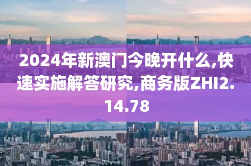 2024年新澳门今晚开什么,快速实施解答研究,商务版ZHI2.14.78