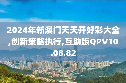 2024年新澳门天天开好彩大全,创新策略执行,互助版QPV10.08.82