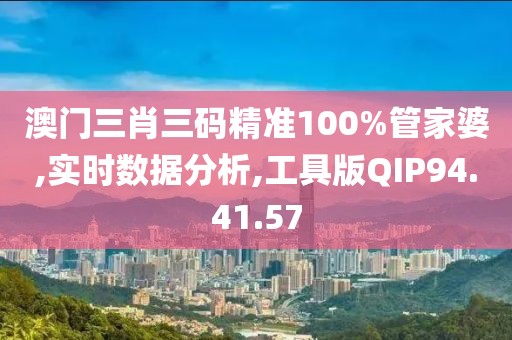 澳门三肖三码精准100%管家婆,实时数据分析,工具版QIP94.41.57