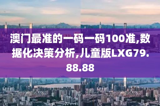 澳门最准的一码一码100准,数据化决策分析,儿童版LXG79.88.88