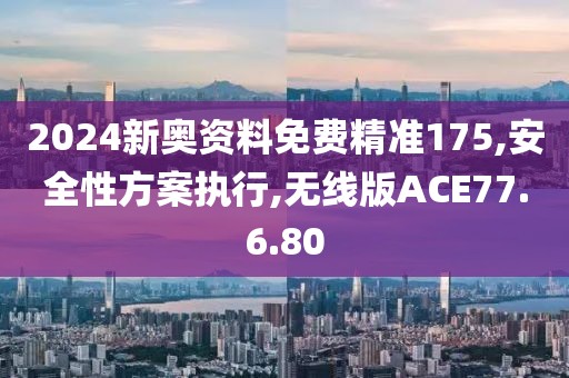 2024新奥资料免费精准175,安全性方案执行,无线版ACE77.6.80