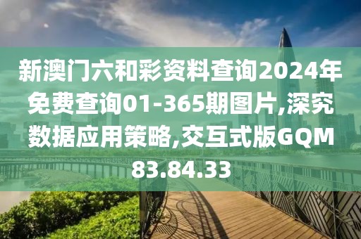 新澳门六和彩资料查询2024年免费查询01-365期图片,深究数据应用策略,交互式版GQM83.84.33