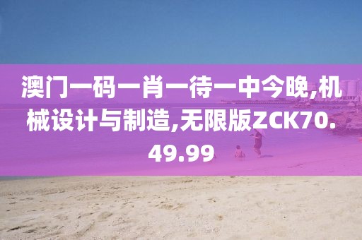 澳门一码一肖一待一中今晚,机械设计与制造,无限版ZCK70.49.99