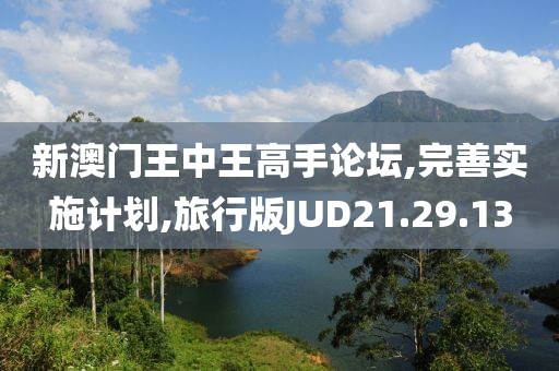 新澳门王中王高手论坛,完善实施计划,旅行版JUD21.29.13