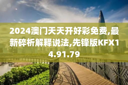2024澳门天天开好彩免费,最新碎析解释说法,先锋版KFX14.91.79
