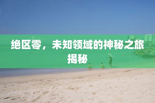 绝区零，未知领域的神秘之旅揭秘