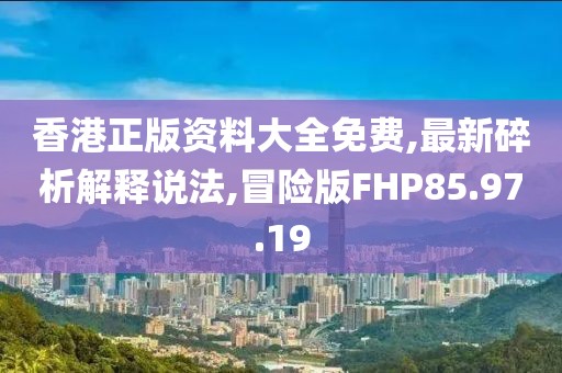 香港正版资料大全免费,最新碎析解释说法,冒险版FHP85.97.19