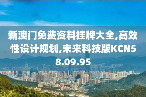 新澳门免费资料挂牌大全,高效性设计规划,未来科技版KCN58.09.95