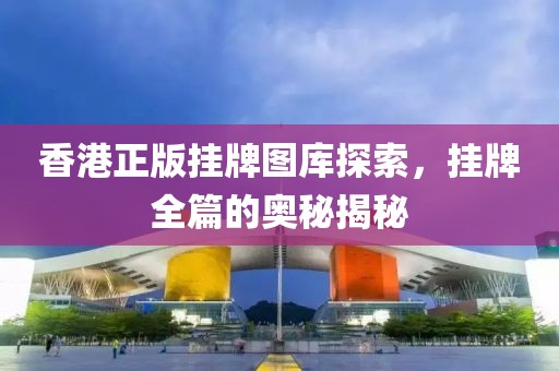 香港正版挂牌图库探索，挂牌全篇的奥秘揭秘