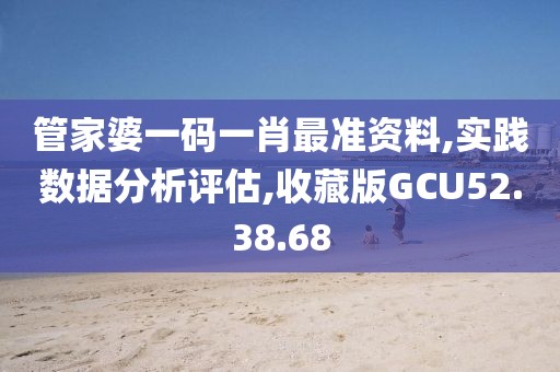 管家婆一码一肖最准资料,实践数据分析评估,收藏版GCU52.38.68