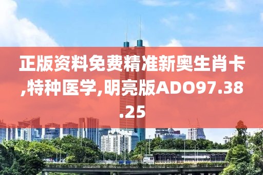 正版资料免费精准新奥生肖卡,特种医学,明亮版ADO97.38.25
