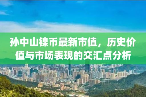 孙中山镍币最新市值，历史价值与市场表现的交汇点分析