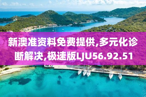 新澳准资料免费提供,多元化诊断解决,极速版LJU56.92.51